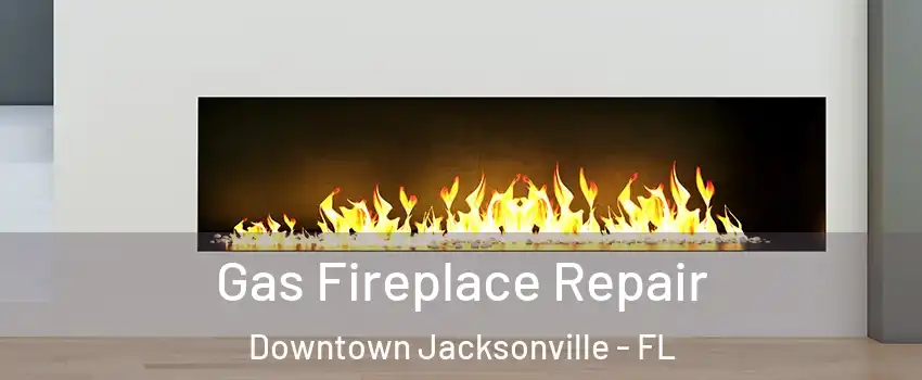 Gas Fireplace Repair Downtown Jacksonville - FL